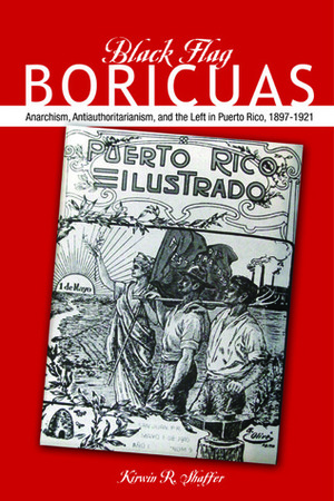 Black Flag Boricuas: Anarchism, Antiauthoritarianism, and the Left in Puerto Rico, 1897-1921 by Kirwin R. Shaffer