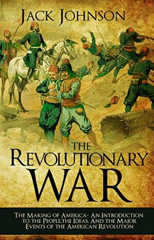 The revolutionary War: The Making of America: The Making of America- An Introduction to the People, the Ideas, And the Major Events of the American Revolution by Jack Johnson