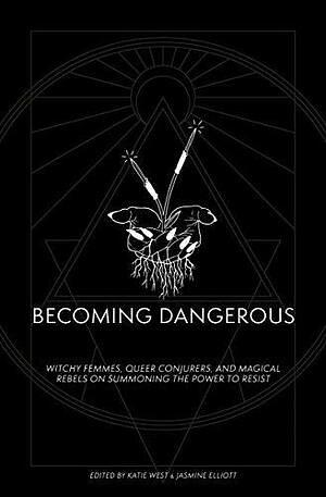 Becoming Dangerous: Witchy Femmes, Queer Conjurers and Magical Rebels on Summoning the Power to Resist by Katie West, Jasmine Elliot