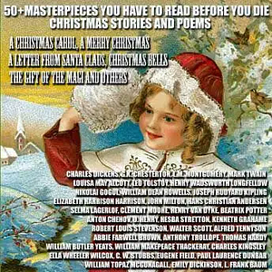 50+ Masterpieces you have to read before you die. Christmas Stories and Poems by Walter Scott, Charles Dickens, William Makepeace Thankeray, Nikolai Gogol, Hesba Stretton, Clement Moore, C. W. Stubbs, Alfred Tennyson, Anton Čhecov, William Dean Howells, L.M. Montgomery, John Milton, Abbie Farwell Brown, Kenneth Grahame, William Butler Yeats, Paul Laurence Dunbar, L. Frank Baum, Anthony Trollope, O. Henry, Hans Christian Andersen, Henry Van Dyke, Robert Louis Stevenson, Joseph Rudyard Kipling, Louisa May Alcott, Charles Charles Kingsley, G. K. Chesterton, Beatrix Potter, Thomas Hardy, Elizabeth Harrison, Leo Tostoy, Ella Wheeler Wilcox, Emily Dickinson, Mark Twain, Selma Lagerlöf, Henry Wadsworth Longfellow, Eugene Field, William Topaz McGonagall