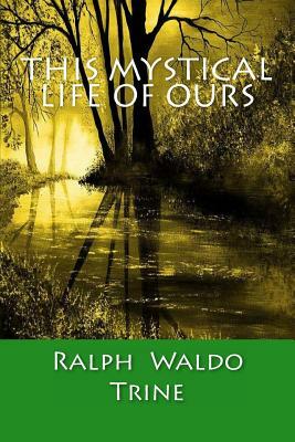 This Mystical Life Of Ours by Ralph Waldo Trine