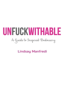 Unfuckwithable: A Guide to Inspired Badassery by Lindsay Manfredi
