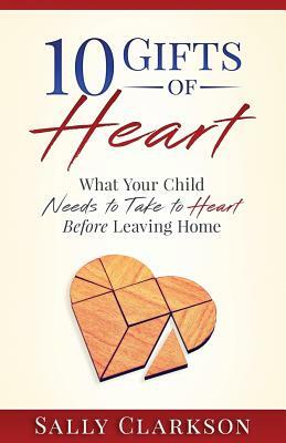 10 Gifts of Heart: What Your Child Needs to Take to Heart Before Leaving Home by Sally Clarkson