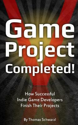 Game Project Completed: How Successful Indie Game Developers Finish Their Projects by Thomas Schwarzl