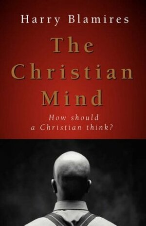 The Christian Mind: How Should a Christian Think? by Harry Blamires