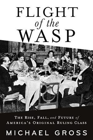 Flight of the WASP: The Rise, Fall, and Future of America’s Original Ruling Class by Michael Gross