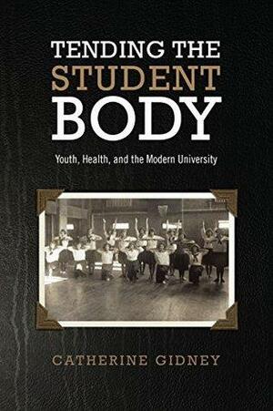 Tending the Student Body: Youth, Health, and the Modern University by Catherine Gidney