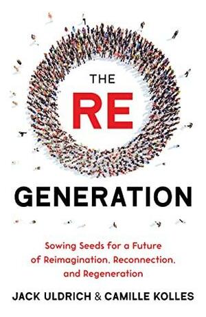 The RE Generation: Sowing Seeds for a Future of Reimagination, Reconnection, and Regeneration by Jack Uldrich, Camille Kolles