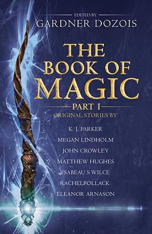 The Book Of Magic: Part 1 by Ysabeau S. Wilce, K.J. Parker, Eleanor Arnason, Rachel Pollack, Matthew Hughes, Gardner Dozois, John Crowley, Megan Lindholm, Tim Powers