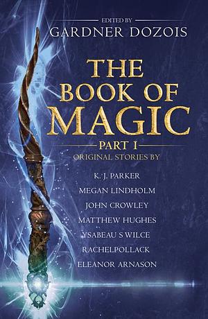 The Book Of Magic: Part 1 by Rachel Pollack, Megan Lindholm, John Crowley, Ysabeau S. Wilce, Tim Powers, Eleanor Arnason, K. J. Parker, Matthew Hughes, Gardner Dozois