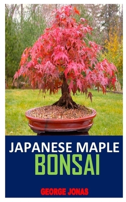 Japanese Maple Bonsai: Discover the complete guides on everything you need to know about Japanese maple bonsai by George Jonas