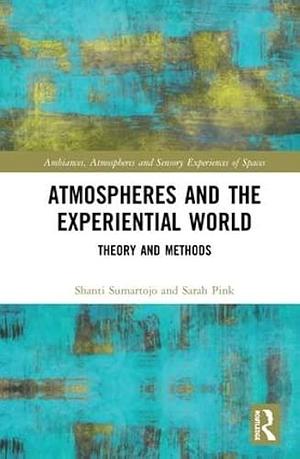 Atmospheres and the Experiential World: Theory and Methods by Shanti Sumartojo, Sarah Pink