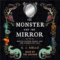 The Monster and the Mirror: Mental Illness, Magic, and the Stories We Tell by K.J. Aiello