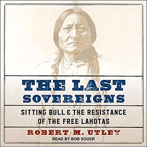 The Last Sovereigns: Sitting Bull and the Resistance of the Free Lakotas by Robert M. Utley