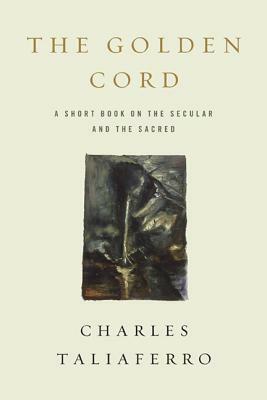 The Golden Cord: A Short Book on the Secular and the Sacred by Charles Taliaferro