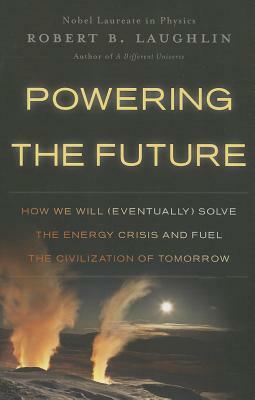 Powering the Future: How We Will (Eventually) Solve the Energy Crisis and Fuel the Civilization of Tomorrow by Robert B. Laughlin