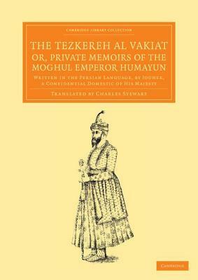 The Tezkereh Al Vakiat; Or, Private Memoirs of the Moghul Emperor Humayun: Written in the Persian Language, by Jouher, a Confidential Domestic of His by Jauhar