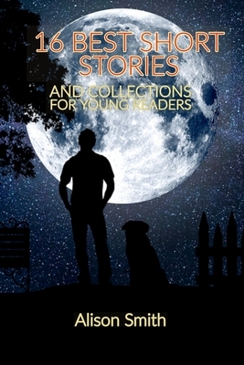 Short Stories: 16 BEST SHORT STORIES AND COLLECTIONS FOR YOUNG READERS: 16 top short story collections, Sixteen fabulous short storie by Alison Smith