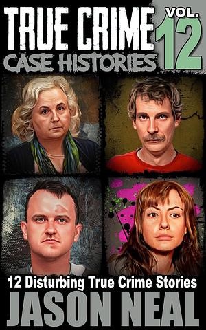 True Crime Case Histories, Volume 12: 12 Disturbing True Crime Stories by Jason Neal