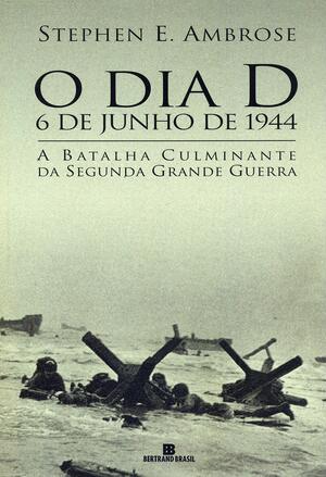 O Dia D, 6 de junho de 1944: a batalha culminante da Segunda Grande Guerra by Stephen E. Ambrose, Múcio Bezerra