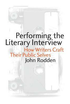 Performing the Literary Interview: How Writers Craft Their Public Selves by John Rodden