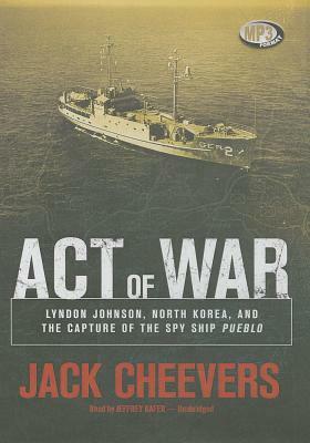 Act of War: Lyndon Johnson, North Korea, and the Capture of the Spy Ship by Jack Cheevers