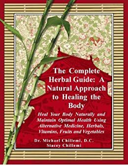 The Complete Herbal Guide: A Natural Approach to Healing the Body - Heal Your Body Naturally and Maintain Optimal Health Using Alternative Medicine, Herbals, Vitamins, Fruits and Vegetables by Michael Chillemi, Stacey Chillemi