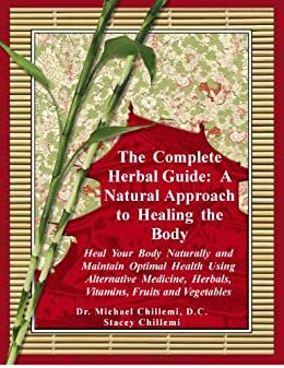 The Complete Herbal Guide: A Natural Approach to Healing the Body - Heal Your Body Naturally and Maintain Optimal Health Using Alternative Medicine, Herbals, Vitamins, Fruits and Vegetables by Stacey Chillemi, Michael Chillemi