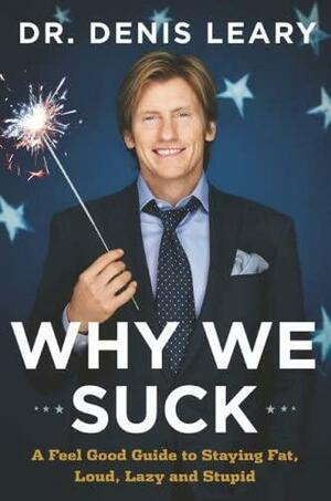 Why We Suck: A Feel Good Guide to Staying Fat, Loud, Lazy and Stupid by Denis Leary