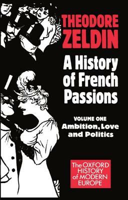 A History of French Passions 1848-1945: Volume I: Ambition, Love, and Politics by Theodore Zeldin