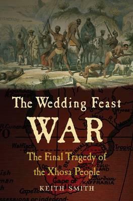The Wedding Feast War: The Final Tragedy of the Xhosa People by Keith Smith