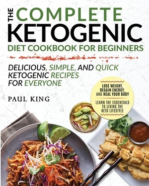 The Complete Ketogenic Diet For Beginners: Learn the Essentials to Living the Keto Lifestyle - Lose Weight, Regain Energy, and Heal Your Body - Delici by Paul King