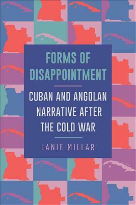 Forms of Disappointment: Cuban and Angolan Narrative After the Cold War by Lanie Millar