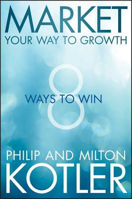 Market Your Way to Growth: 8 Ways to Win by Philip Kotler, Milton Kotler