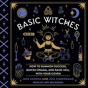 Basic Witches: How to Summon Success, Banish Drama, and Raise Hell with Your Coven by Jaya Saxena, Jess Zimmerman