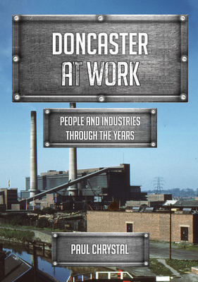 Doncaster at Work: People and Industries Through the Years by Paul Chrystal