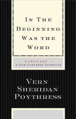 In the Beginning Was the Word: Language—A God-Centered Approach by Vern Sheridan Poythress