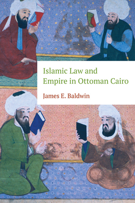 Islamic Law and Empire in Ottoman Cairo by James Baldwin