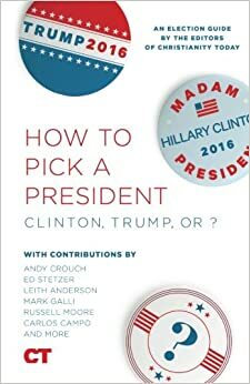 How To Pick A President: Clinton, Trump, or ? by Carlos Campo, Andy Crouch, Ed Stetzer, Russell D. Moore, Leith Anderson, Mark Galli