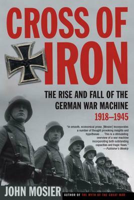 Cross of Iron: The Rise and Fall of the German War Machine, 1918-1945 by John Mosier