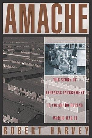 Amache: The Story of Japanese Internment in Colorado during World War II by Robert Harvey, Robert Harvey