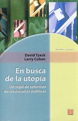 En Busca de La Utopia. Un Siglo de Reformas de Las Escuelas Publicas by Larry Cuban, David Tyack