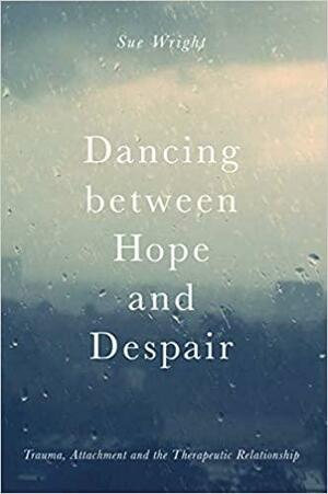 Dancing between Hope and Despair: Trauma, Attachment and the Therapeutic Relationship by Sue Wright