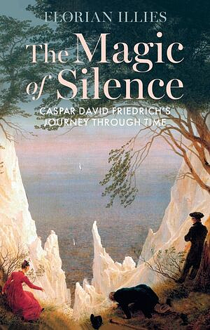 The Magic of Silence: Caspar David Friedrich's Journey Through Time by Florian Illies