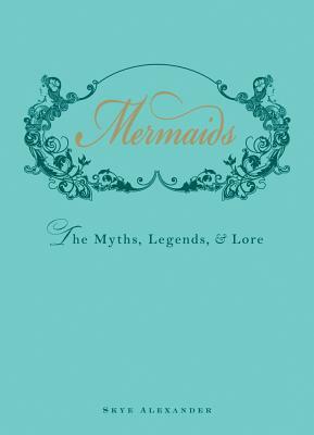 Mermaids: The Myths, Legends, and Lore by Skye Alexander