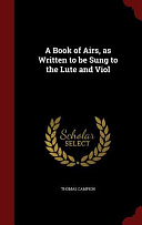 A Book of Airs, As Written to Be Sung to the Lute and Viol by Thomas Campion