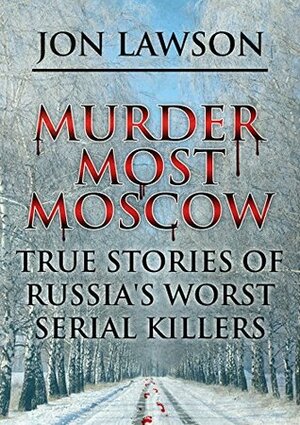 Murder Most Moscow: True Stories of Russia's Worst Serial Killers (Lawson's Serial Killer Series Book 1) by Jon Lawson