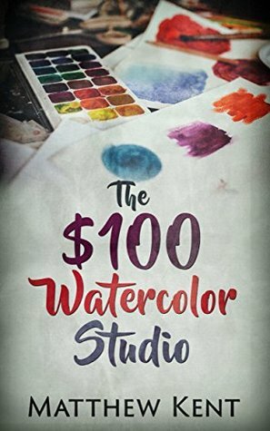 The $100 Watercolor Studio by Natthew Kent, Heather Kent