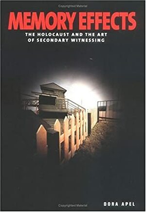 Memory Effects: The Holocaust and the Art of Secondary Witnessing by Dora Apel