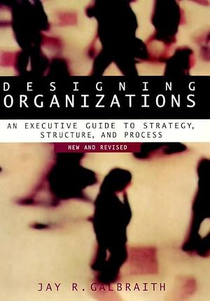 Designing Organizations: An Executive Guide to Strategy, Structure, and Process by Jay R. Galbraith